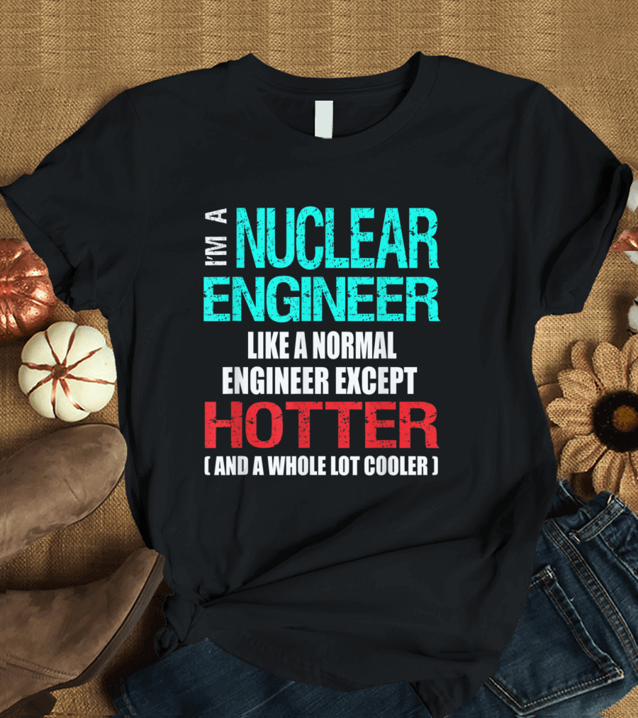 I'm a Nuclear Engineer Like a Normal Engineer Except Hotter and a Whole Lot Cooler T-Shirt