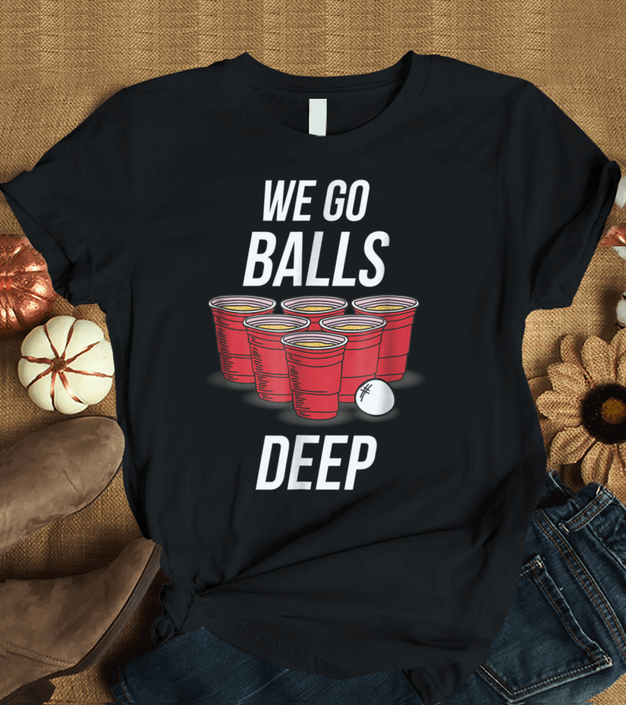 We Go Balls Deep Funny Beer Pong Red Cups and Ball T-Shirt