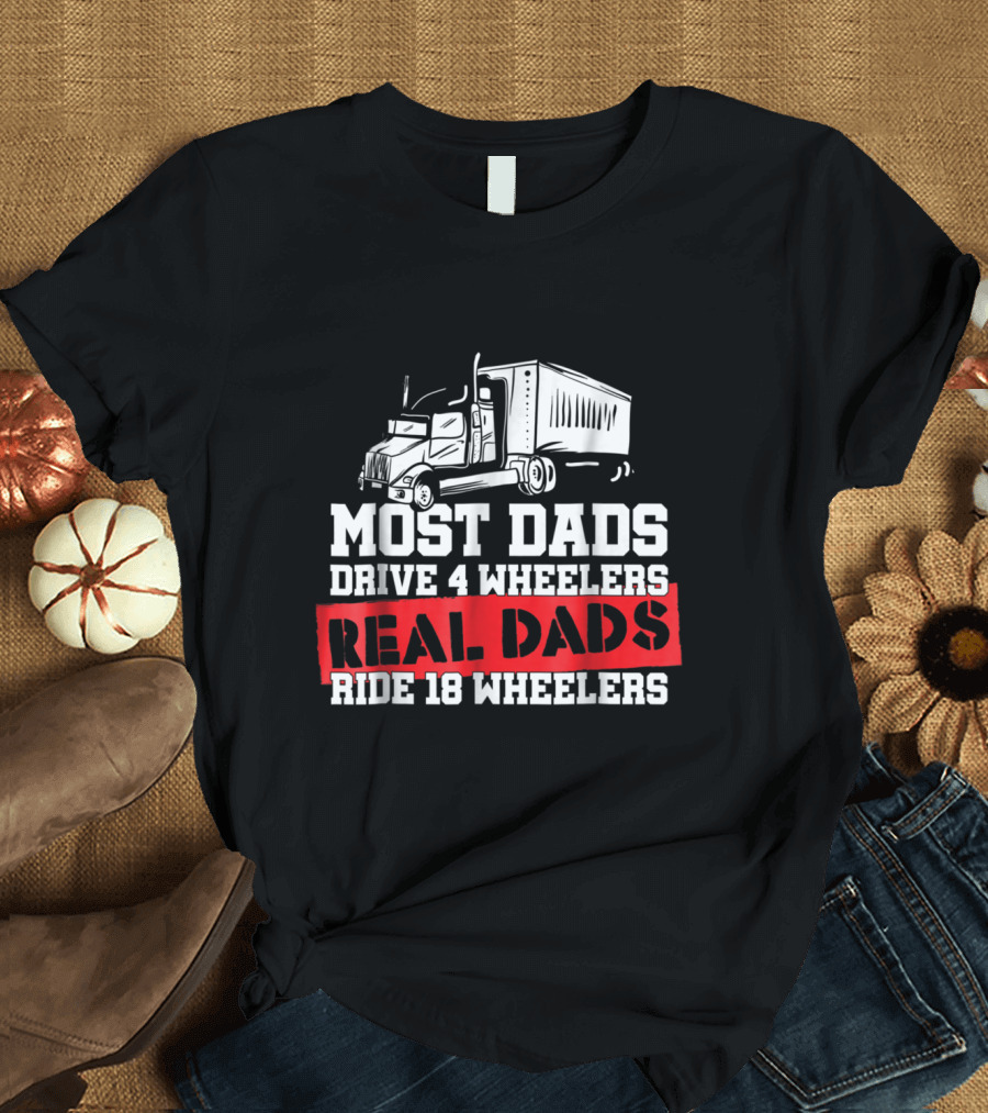 Most Dads Drive 4 Wheelers Real Dads Ride 18 Wheelers Truck T-Shirt