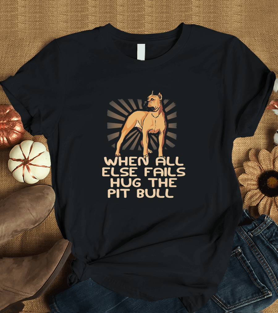 When All Else Fails Hug The Pitbull Dog with Graphic of Standing Pit Bull T-Shirt