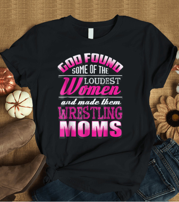 T-Shirt: God Found the Loudest Women Made Wrestling Moms T-Shirt God Found the Loudest Women Made Wrestling Moms T-Shirt