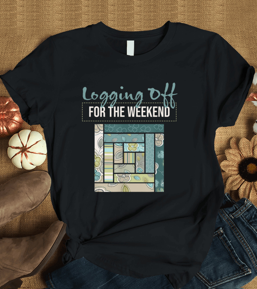 Logging Off for the Weekend Patchwork Fabric Design Quilting Pun Sew Quil T-Shirt