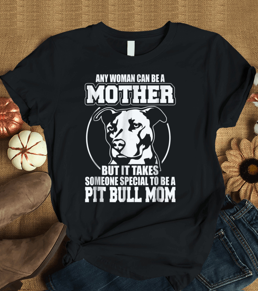 Any Woman Can Be a Mother But It Takes Someone Special to Be a Pit Bull Mom T-Shirt