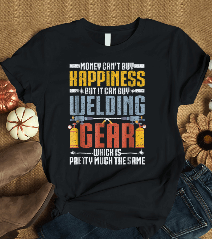 Money Can't Buy Happiness But It Can Buy Welding Gear Which Is Pretty Much the Same T-Shirt