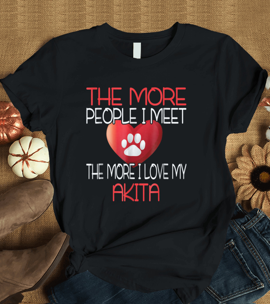 The More People I Meet The More I Love My Akita T-Shirt