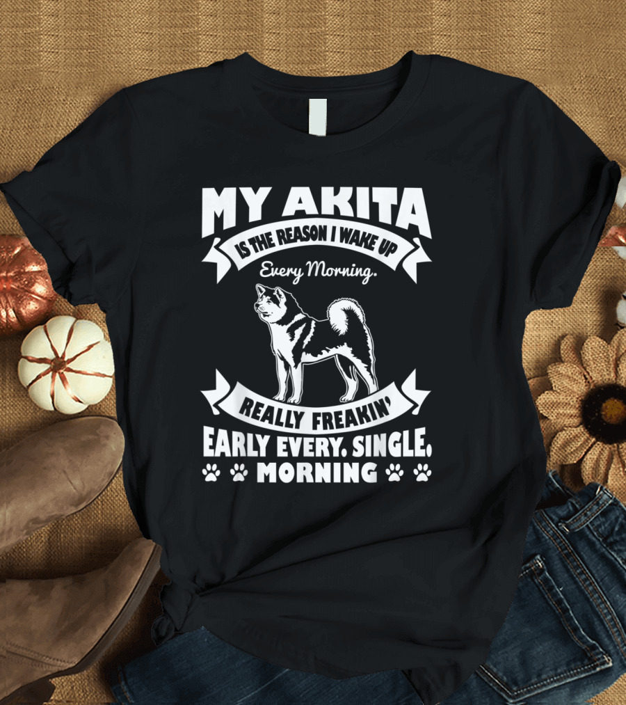 My Akita Is The Reason I Wake Up Every Morning Really Freakin' Early Every Single Morning T-Shirt