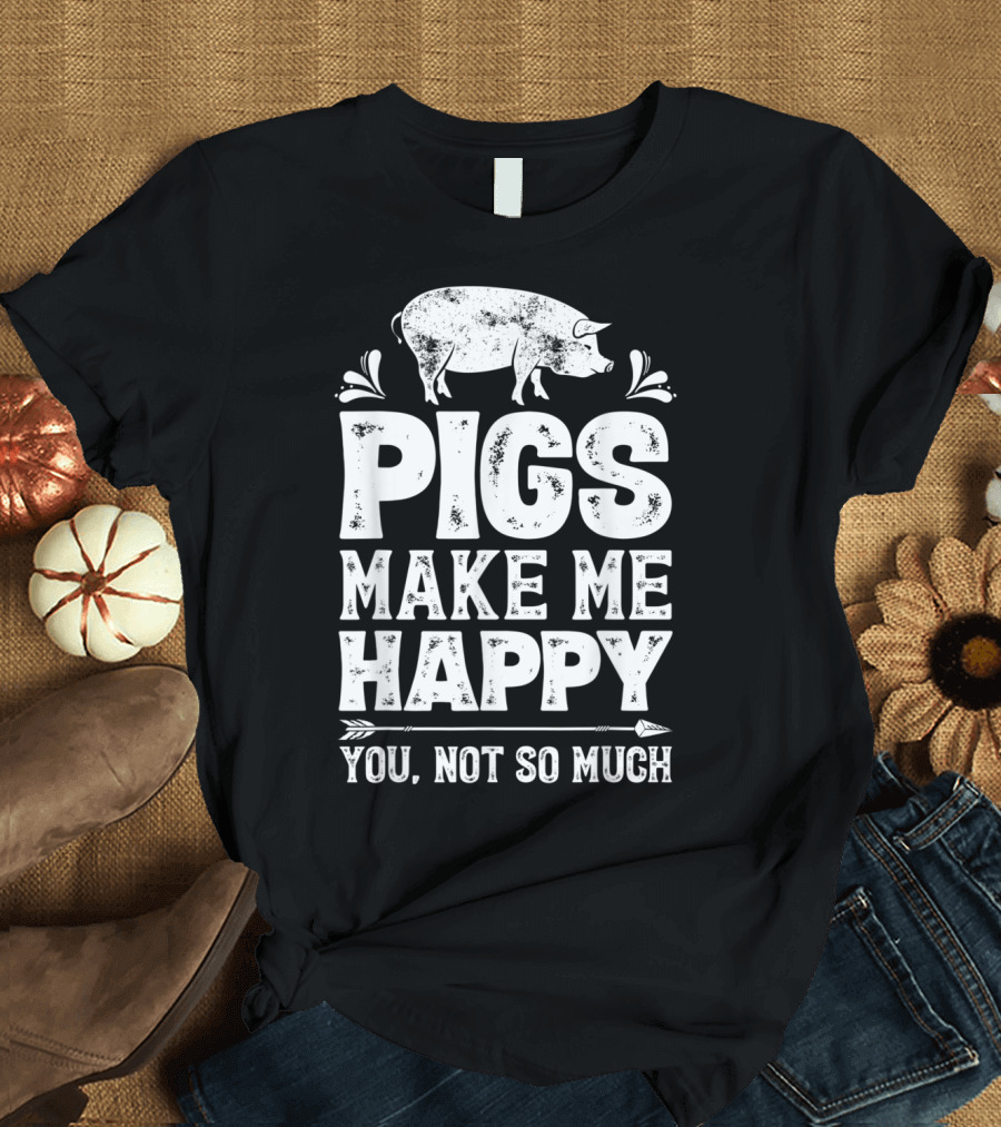 Pigs Make Me Happy You Not So Much Funny Farm Humor T-Shirt