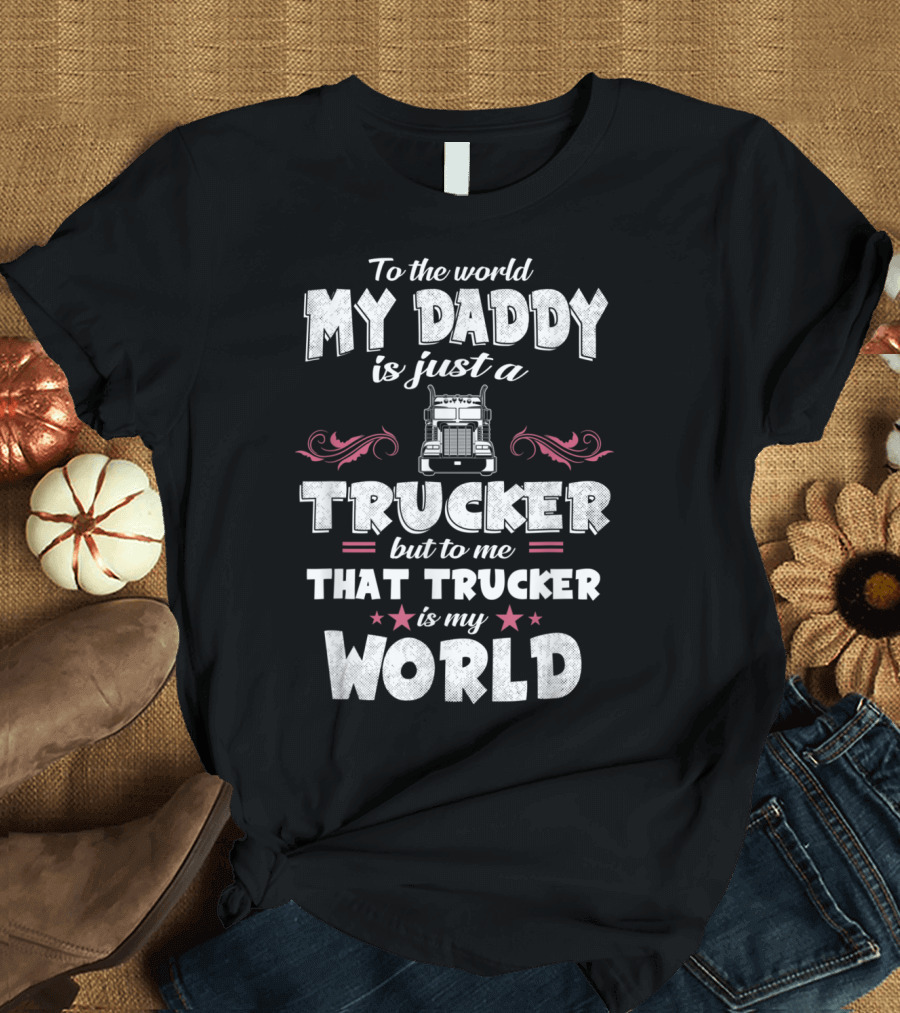 To the World My Daddy Is Just a Trucker but to Me That Trucker Is My World T-Shirt