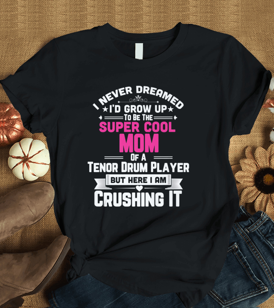 I Never Dreamed I'd Grow Up to Be the Super Cool Mom of a Tenor Drum Player But Here I Am Crushing It T-Shirt