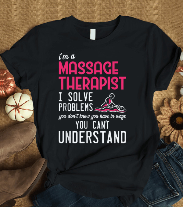 T-Shirt: I'm a Massage Therapist I Solve Problems You Don't Know You Have in Ways You Can't Understand T-Shirt I'm a Massage Therapist I Solve Problems You Don't Know You Have in Ways You Can't Understand T-Shirt