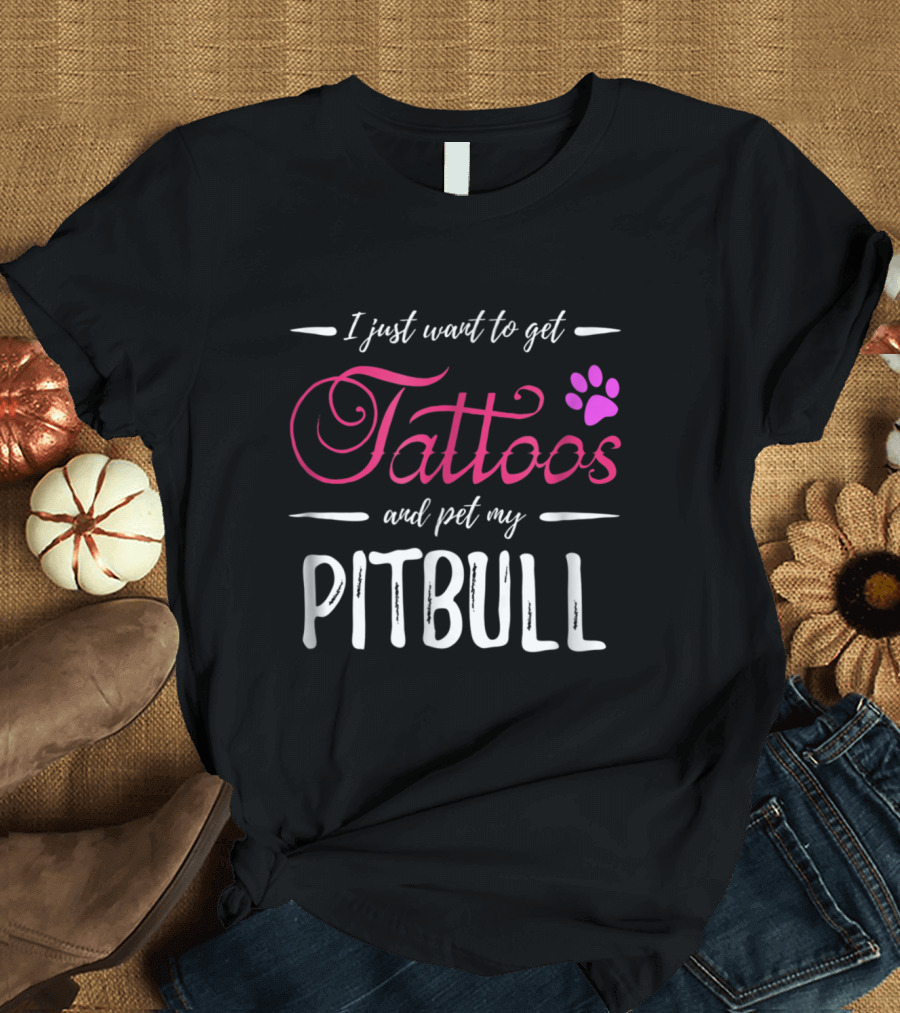 I Just Want to Get Tattoos and Pet My Pitbull Dog Lover Tattoo Funny Do T-Shirt