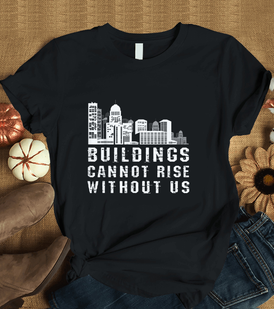 Buildings Cannot Rise Without Us Roofer Carpenter Civil Engine T-Shirt