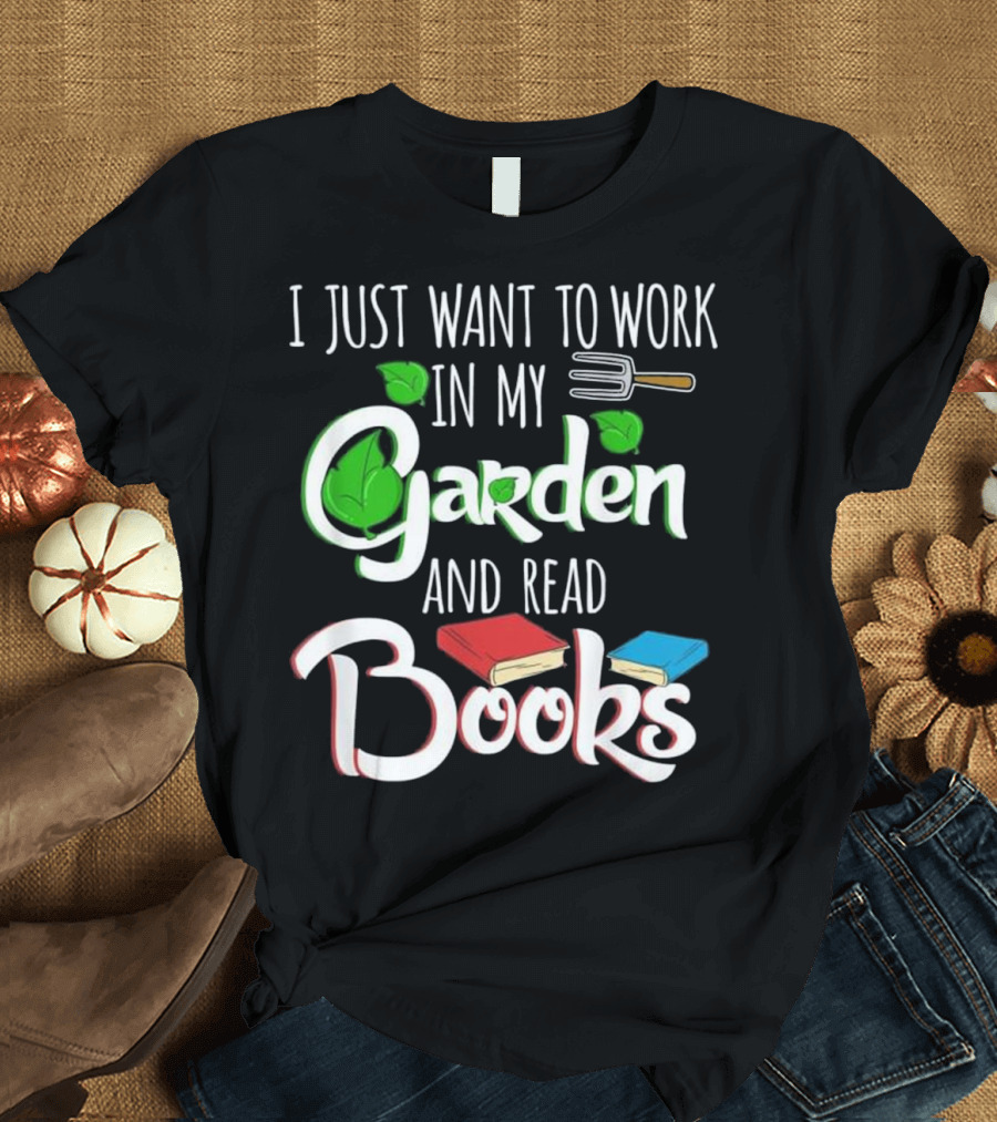 I Just Want to Work in My Garden and Read Books Gardening Plants Lover T-Shirt