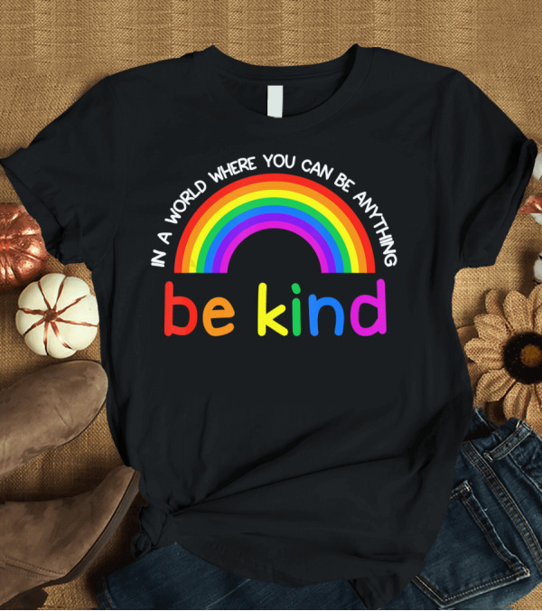 T-Shirt: Rainbow Be Kind In a World Where You Can Be Anything Gay Les Pride T-Shirt Rainbow Be Kind In a World Where You Can Be Anything Gay Les Pride T-Shirt