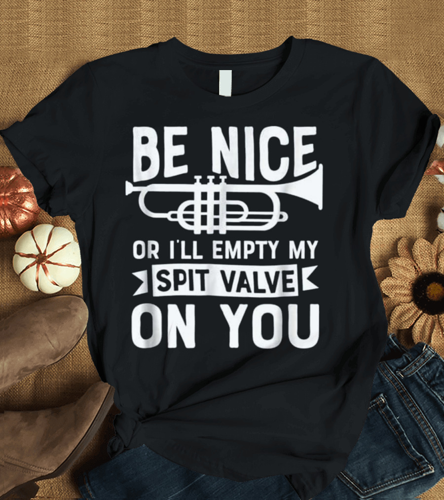 Be Nice Or I'll Empty My Spit Valve On You Trumpet Warning Message T-Shirt
