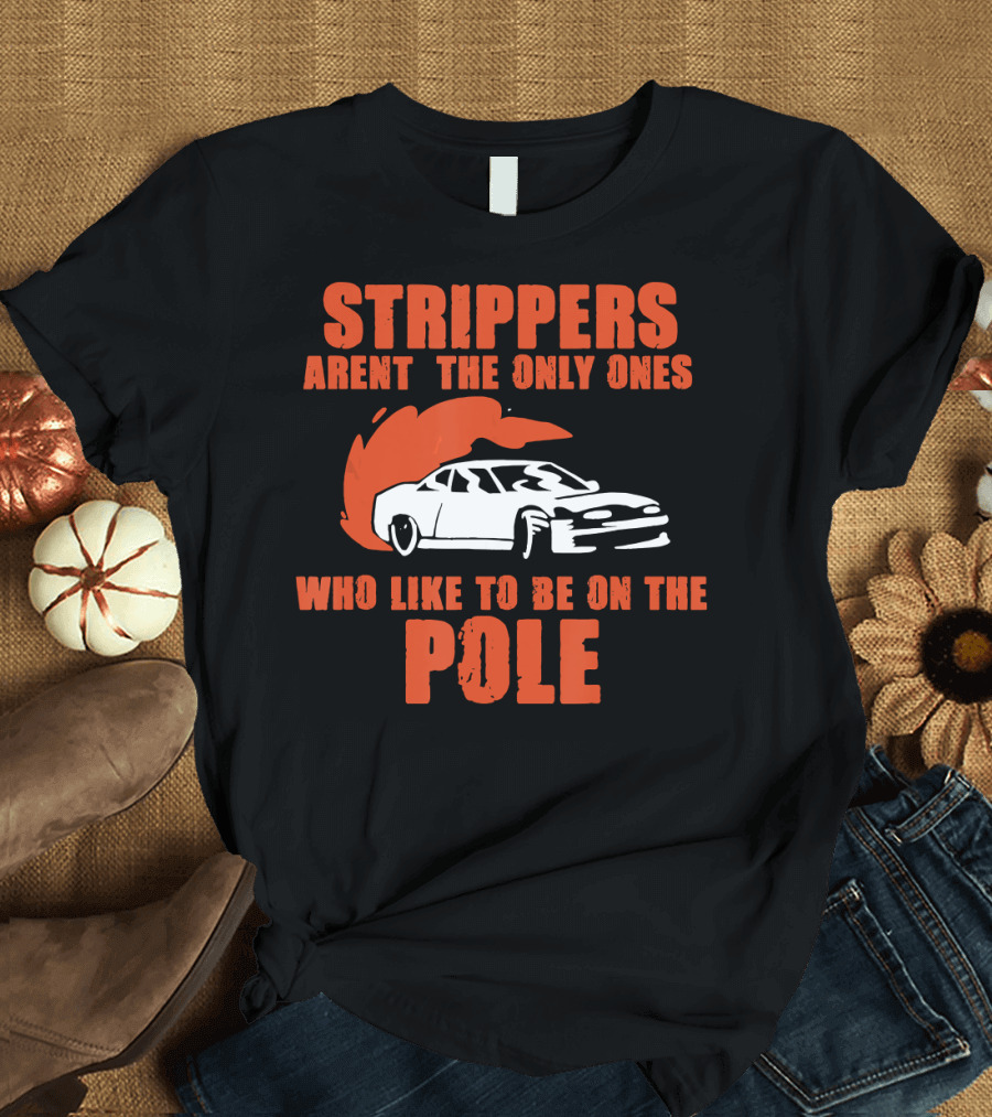 Strippers Aren't the Only Ones Who Like to Be on the Pole Racing Car T-Shirt