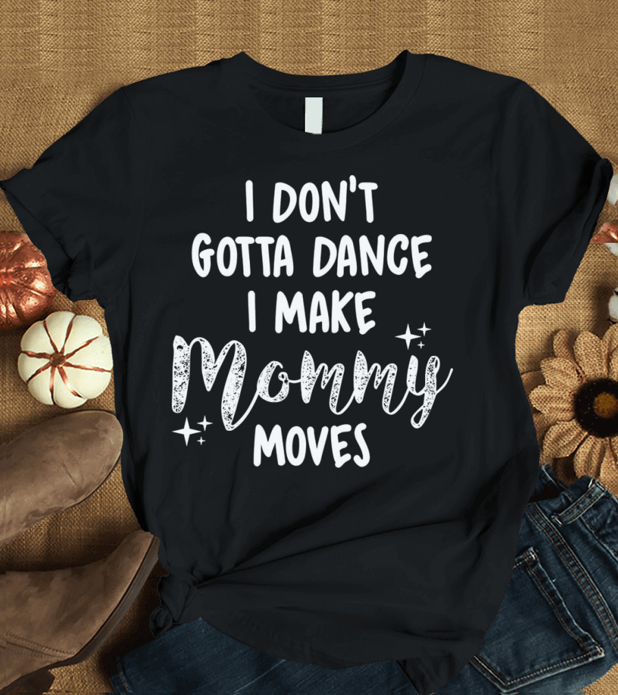 I Don't Gotta Dance I Make Mommy Moves Sparkle Stars T-Shirt