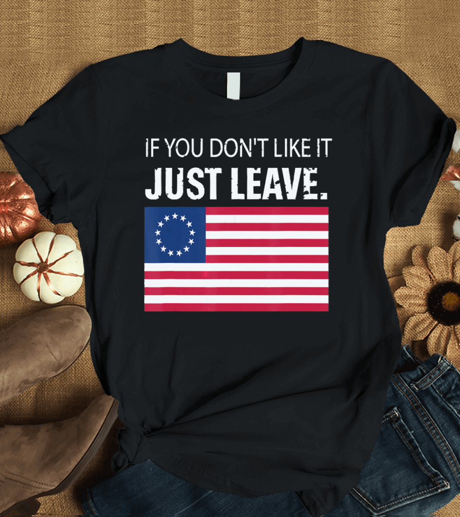 IF YOU DON'T LIKE IT JUST LEAVE Betsy Ross Flag Image T-Shirt