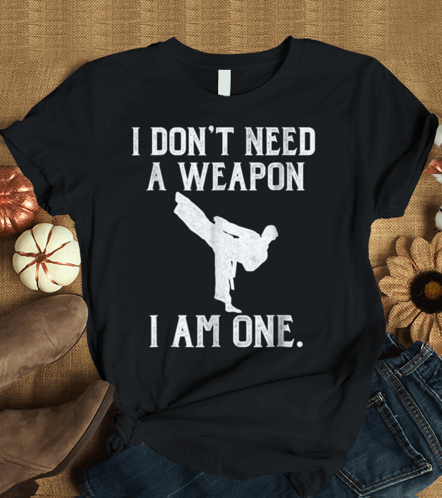 I Don't Need A Weapon I Am One Karate Kick T-Shirt