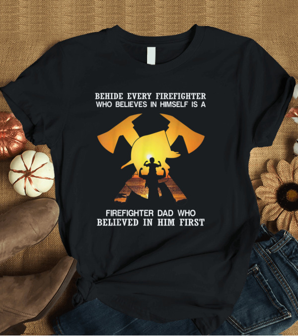 T-Shirt: Behind Every Firefighter Who Believes in Himself Is a Firefighter Dad Who Believed in Him First T-Shirt Behind Every Firefighter Who Believes in Himself Is a Firefighter Dad Who Believed in Him First T-Shirt