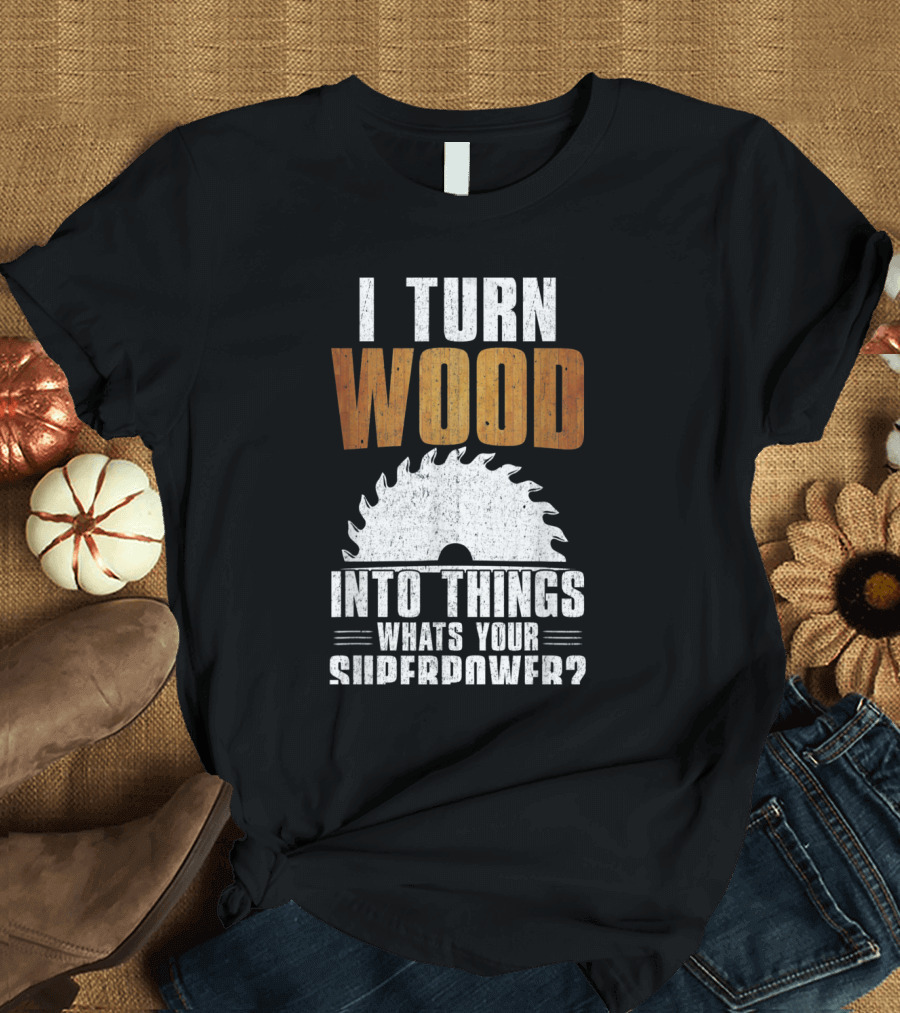 I Turn Wood Into Things Whats Your Superpower Woodworking Carpenter Dad T-Shirt