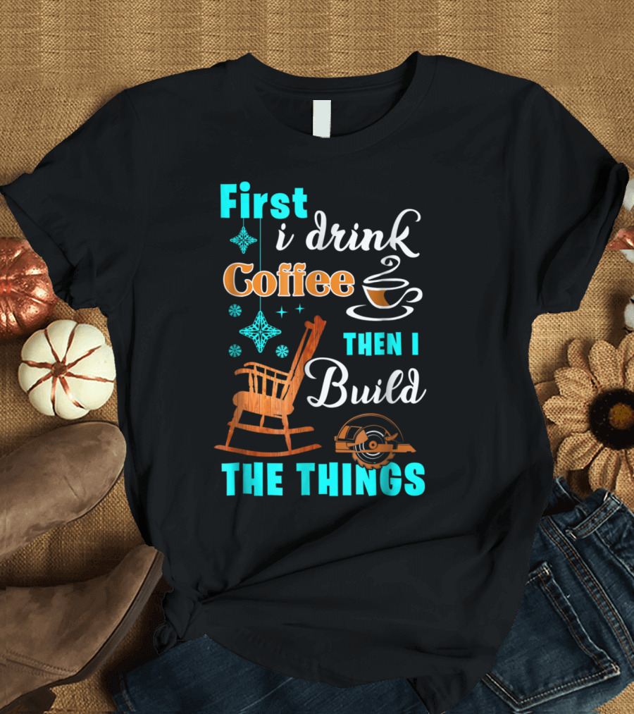 First I Drink Coffee Then I Build the Things Woodworking Christmas T-Shirt