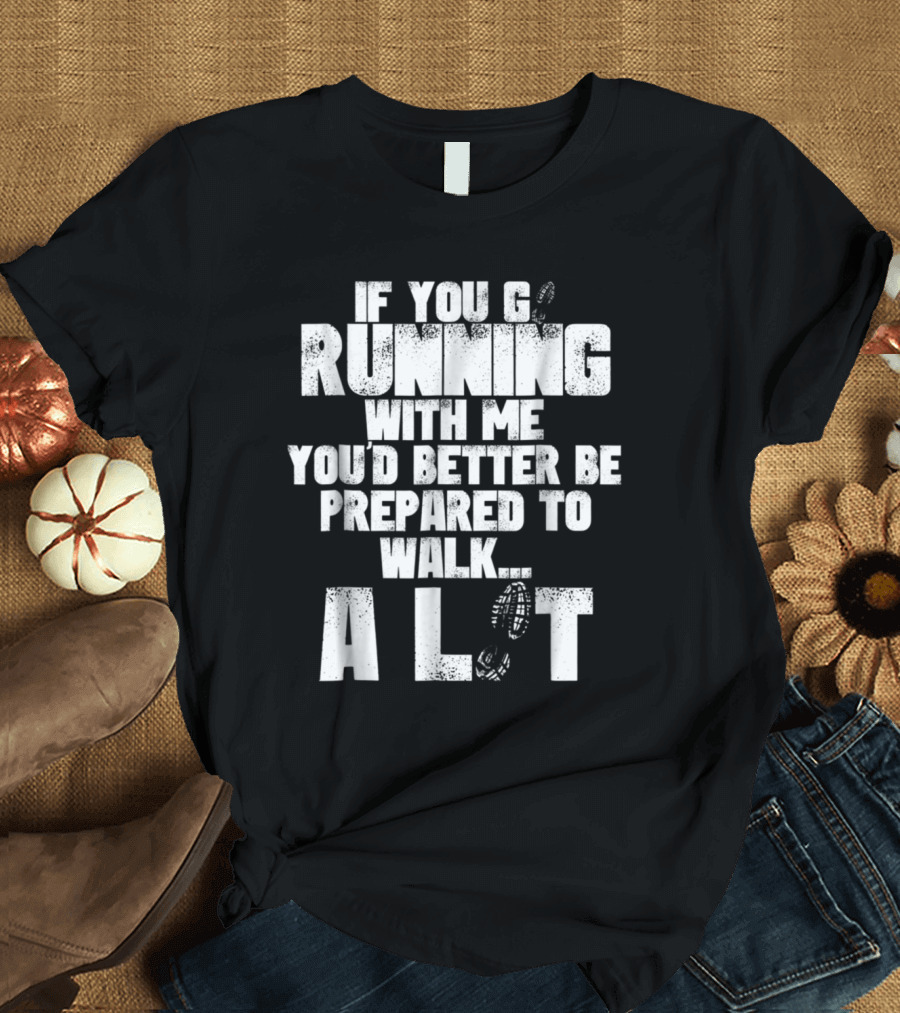 If You Go Running With Me You'd Better Be Prepared to Walk a Lot T-Shirt
