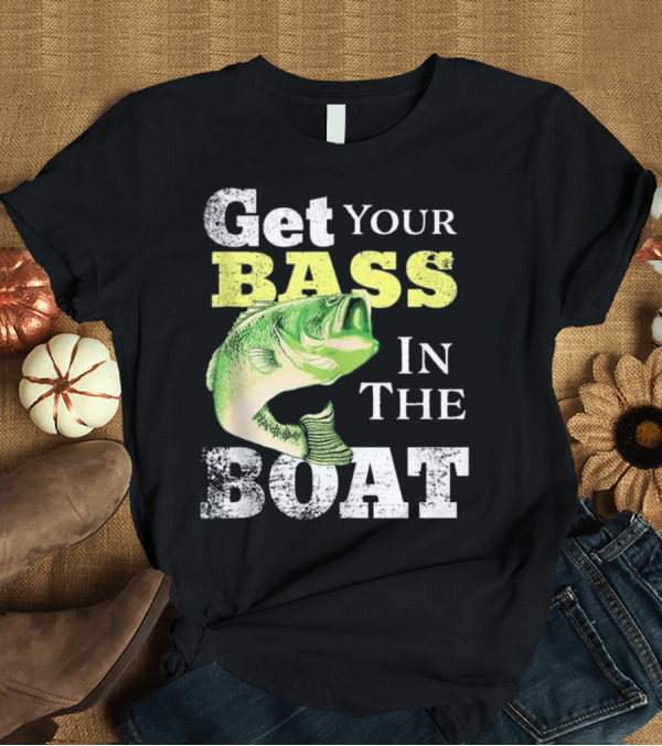T-Shirt: Get Your Bass In The Boat Funny Fishin T-Shirt Get Your Bass In The Boat Funny Fishin T-Shirt