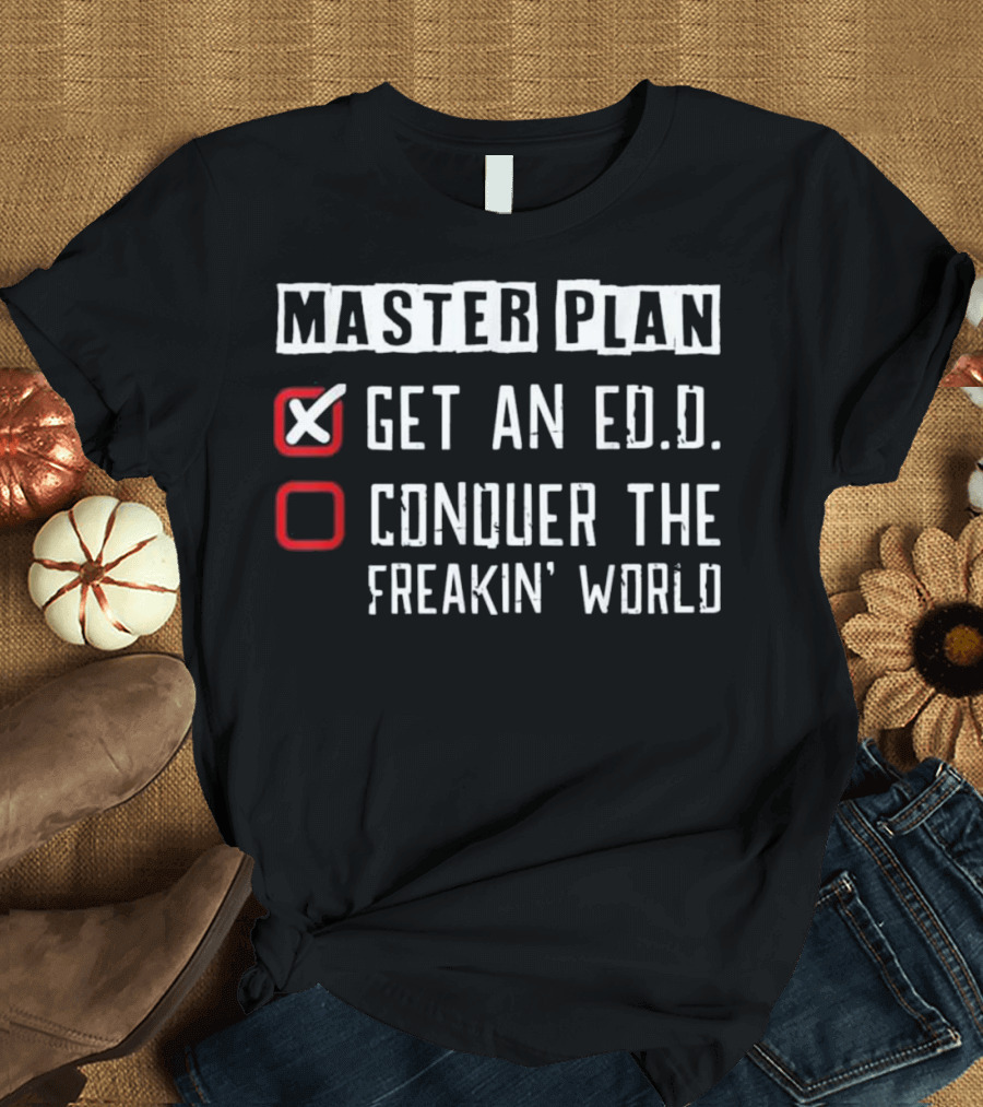 Master Plan Get an Ed.D. Conquer the Freakin' World T-Shirt