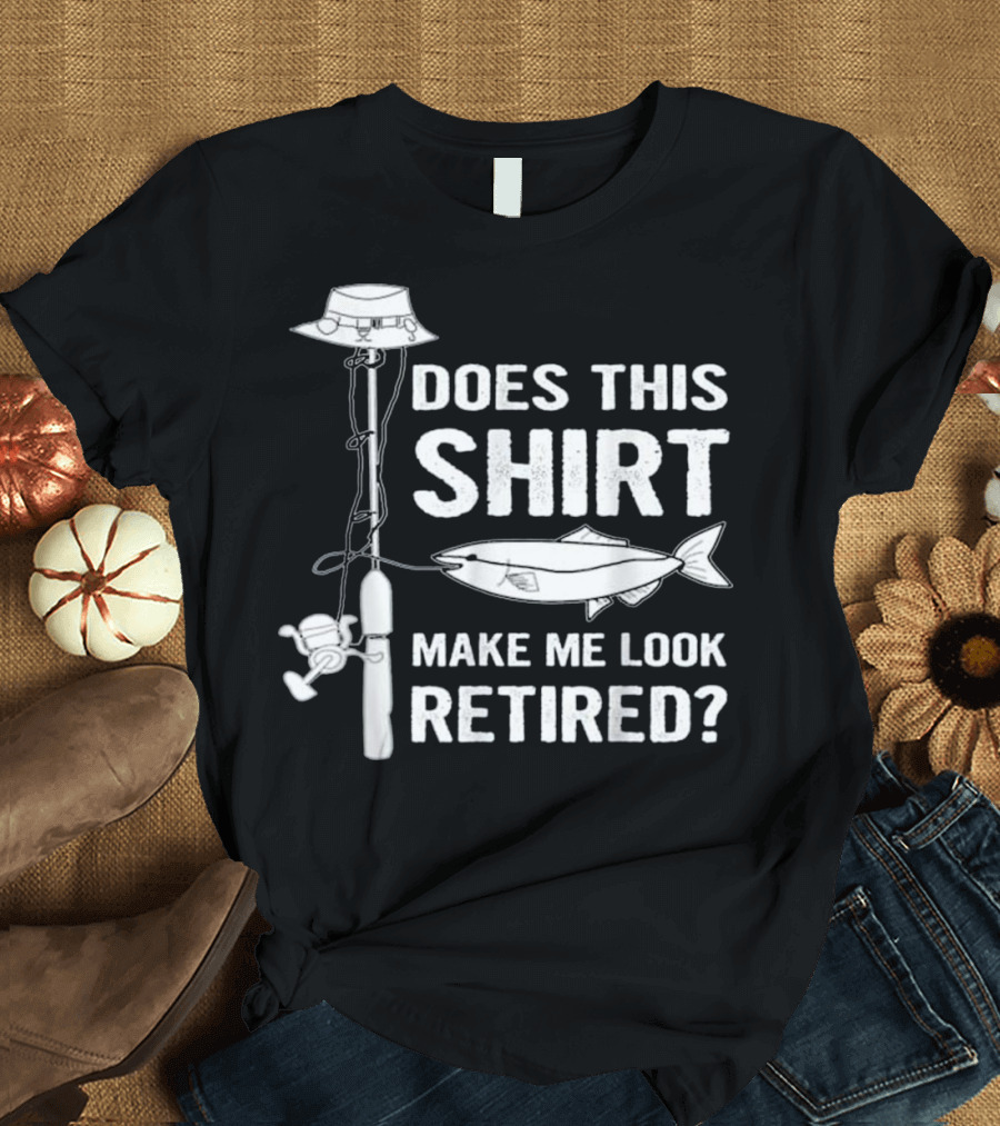 Does This Shirt Make Me Look Retired Fishing Pole and Fish T-Shirt