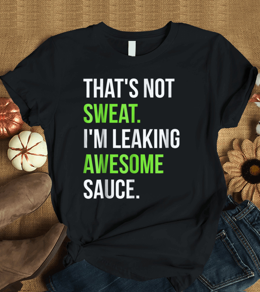THAT'S NOT SWEAT I'M LEAKING AWESOME SAUCE T-Shirt