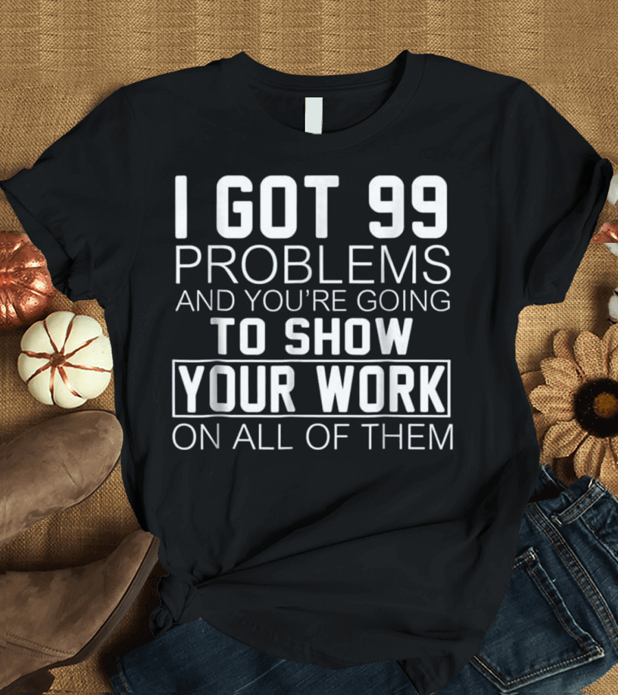 I Got 99 Problems and You’re Going to Show Your Work on All of Them Math Class T-Shirt