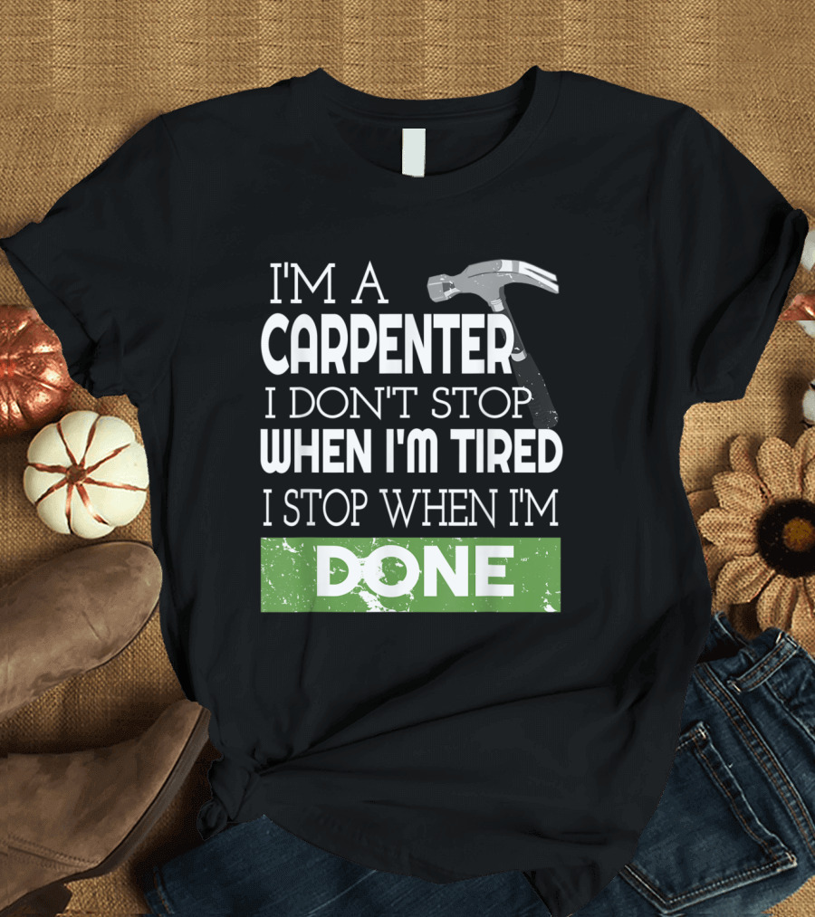 I'm a Carpenter I Don't Stop When I'm Tired I Stop When I'm Done T-Shirt