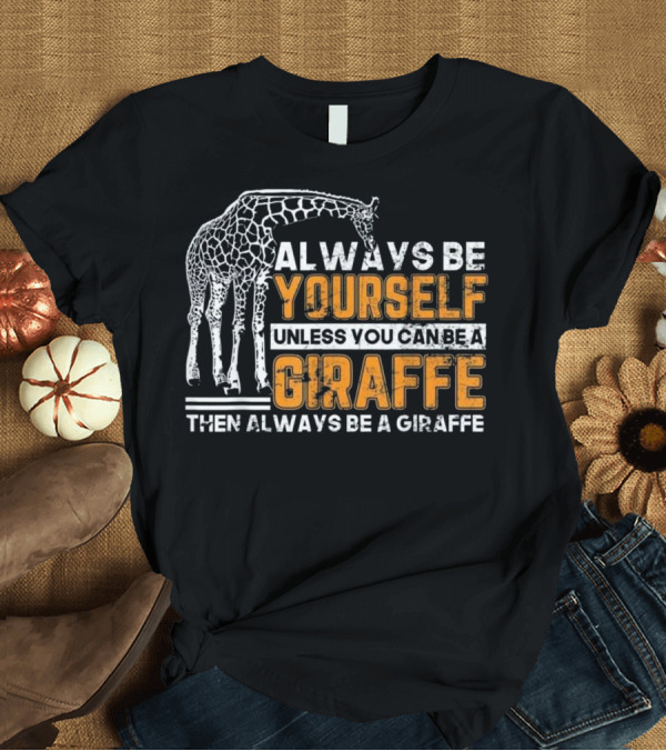 T-Shirt: Always Be Yourself Unless You Can Be a Giraffe Then Always Be a Giraffe T-Shirt Always Be Yourself Unless You Can Be a Giraffe Then Always Be a Giraffe T-Shirt