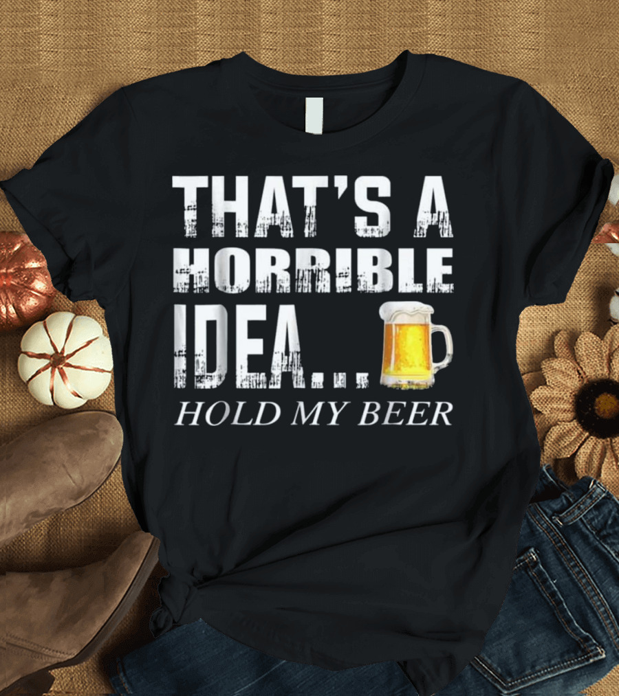 That's a Horrible Idea Hold My Beer T-Shirt