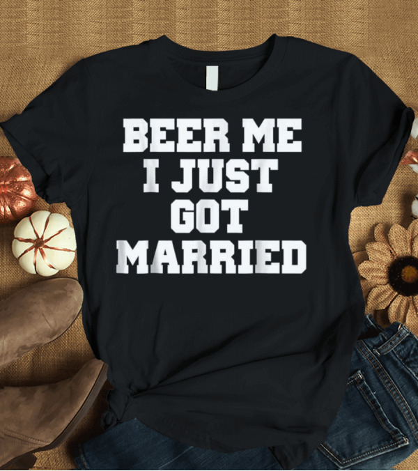 T-Shirt: BEER ME I JUST GOT MARRIED T-Shirt BEER ME I JUST GOT MARRIED T-Shirt