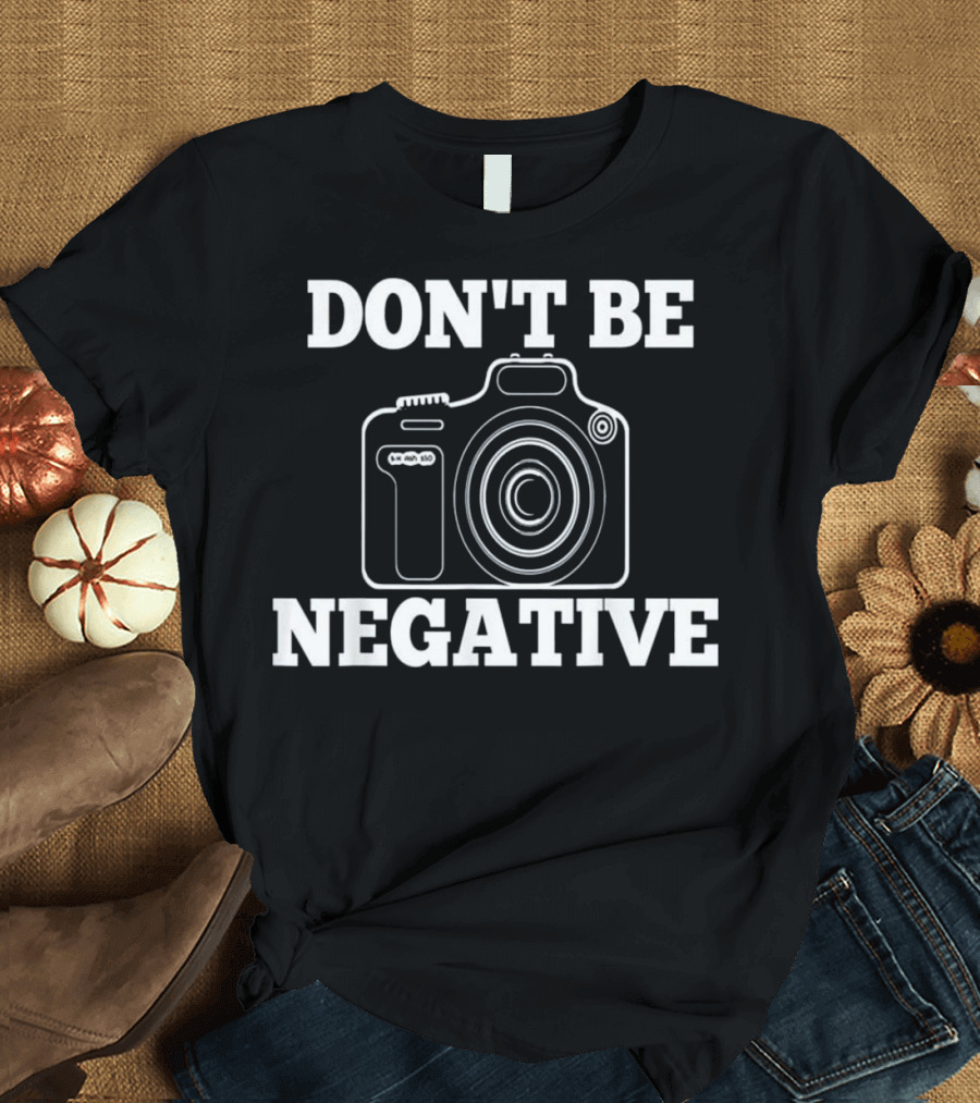 Don't Be Negative Camera Photographer Humor T-Shirt