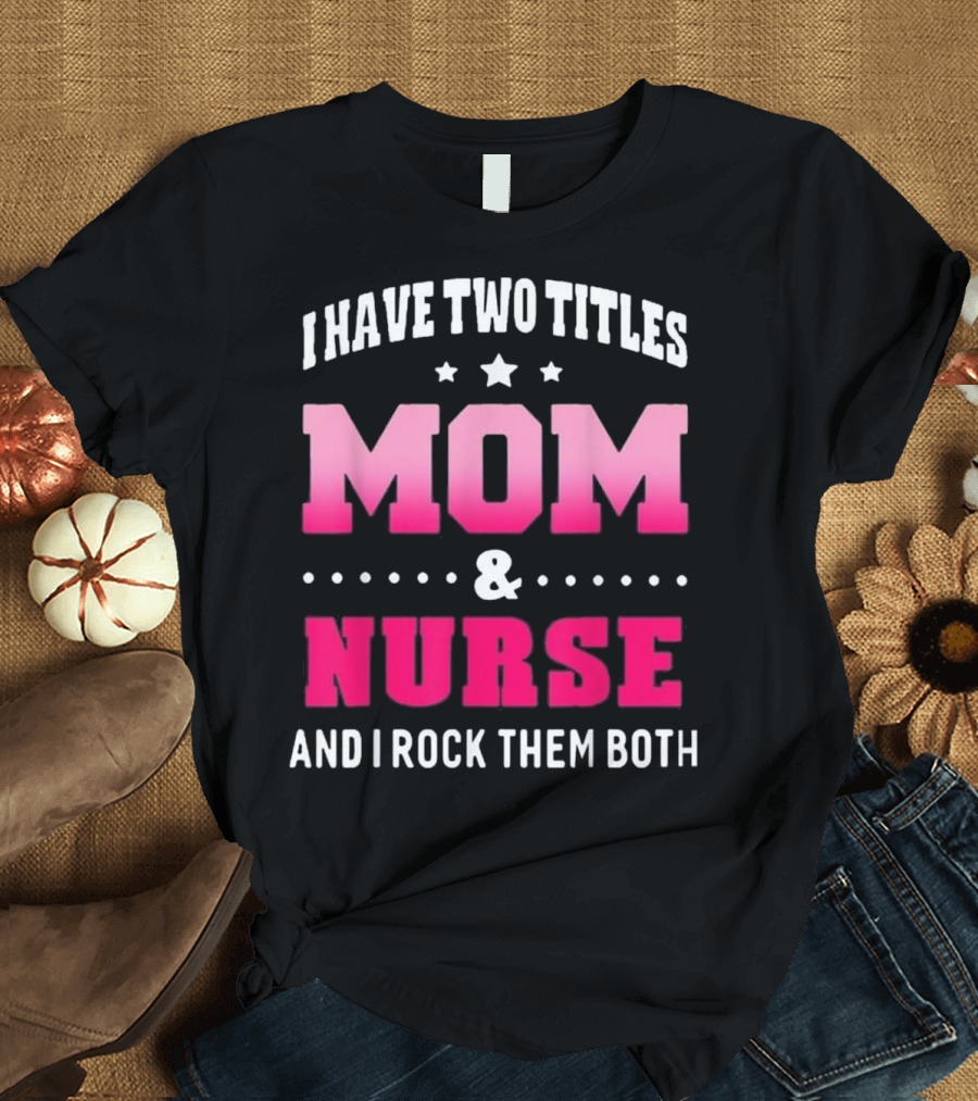 I Have Two Titles Mom and Nurse And I Rock Them Both T-Shirt