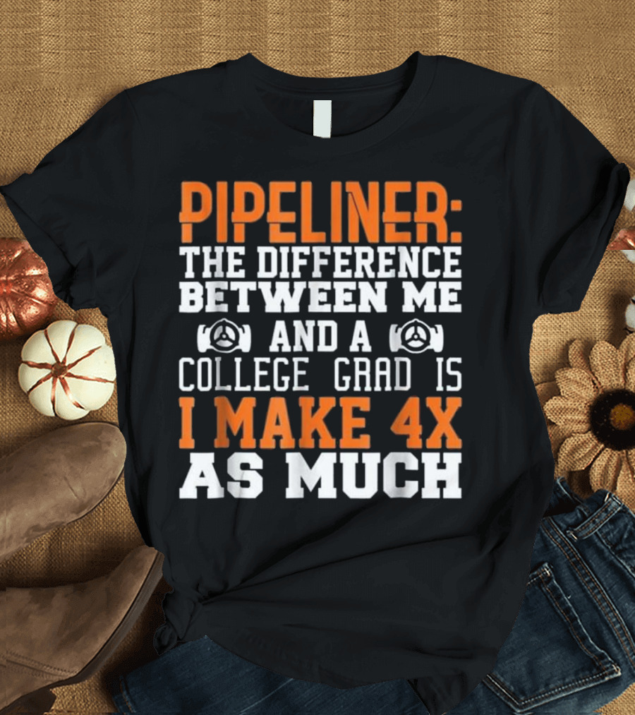 Pipeliner: The Difference Between Me and a College Grad is I Make 4x as Much T-Shirt