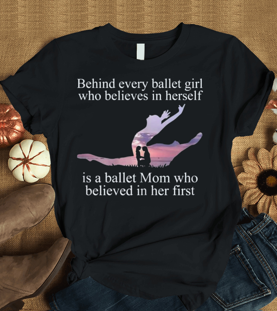 Behind Every Ballet Girl Who Believes in Herself Is a Ballet Mom Who Believed in Her First T-Shirt