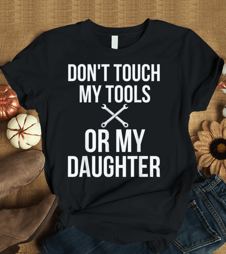 DON'T TOUCH MY TOOLS OR MY DAUGHTER WRENCHES T-Shirt