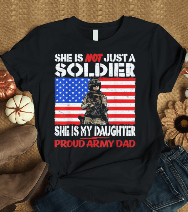 T-Shirt: SHE IS NOT JUST A SOLDIER SHE IS MY DAUGHTER PROUD ARMY DAD T-Shirt SHE IS NOT JUST A SOLDIER SHE IS MY DAUGHTER PROUD ARMY DAD T-Shirt