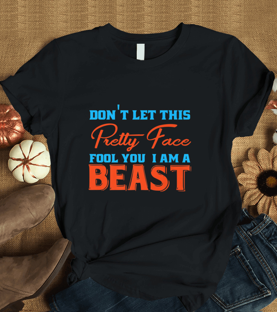 DON'T LET THIS PRETTY FACE FOOL YOU I AM A BEAST T-Shirt