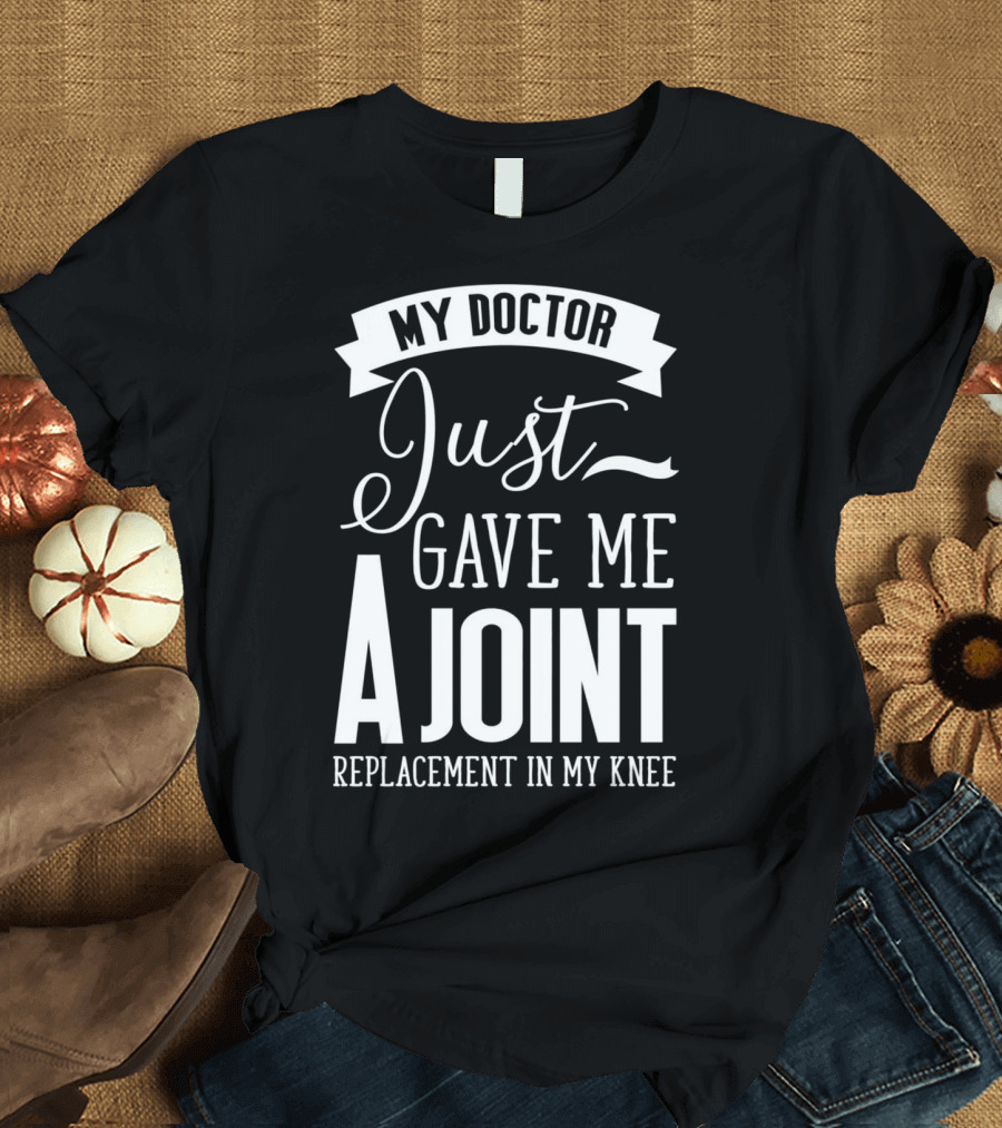 My Doctor Just Gave Me A Joint Replacement In My Knee T-Shirt