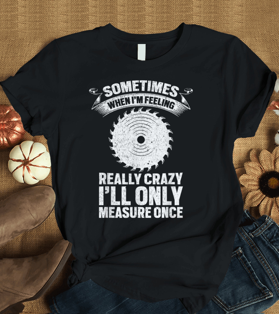 Sometimes When I'm Feeling Really Crazy I'll Only Measure Once Sawdust Man Glitter Woodworking Carpenter T-Shirt