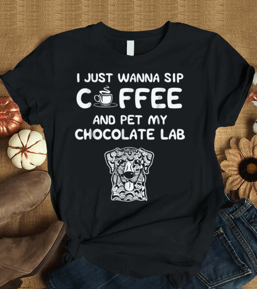 I Just Wanna Sip Coffee And Pet My Chocolate Lab T-Shirt