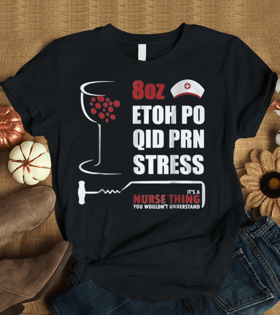 8oz ETOH PO QID PRN STRESS It's a Nurse Thing You Wouldn't Understand T-Shirt