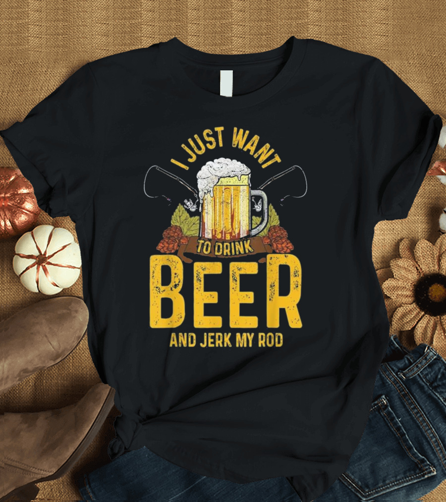 I Just Want To Drink Beer And Jerk My Rod Beer Mug And Fishing Rods T-Shirt