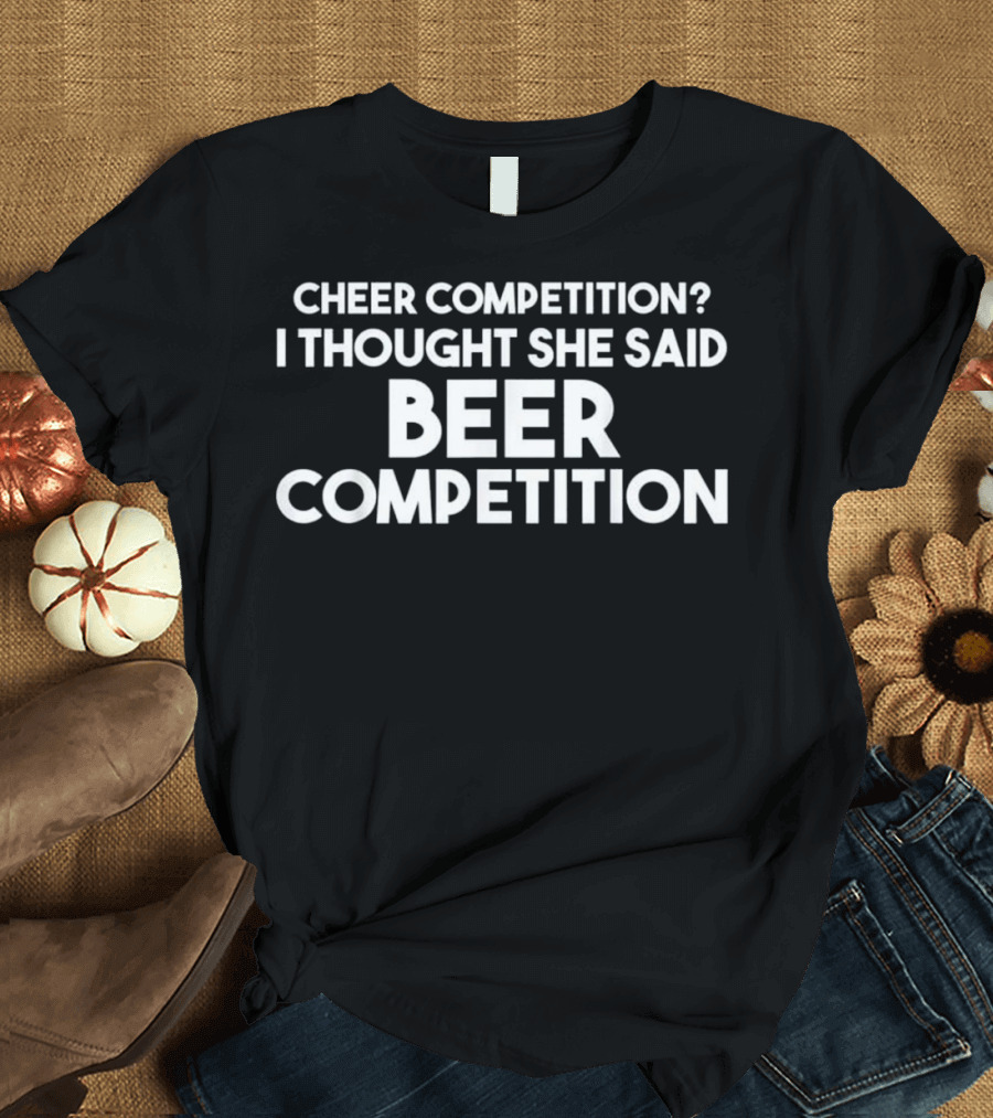 Cheer Competition I Thought She Said Beer Competition Funny Cheer Dad T-Shirt