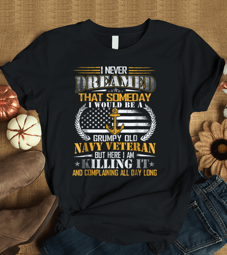 I Never Dreamed That Someday I Would Be a Grumpy Old Navy Veteran But Here I Am Killing It and Complaining All Day Long T-Shirt